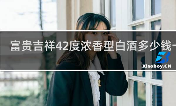 富贵吉祥42度浓香型白酒多少钱一瓶