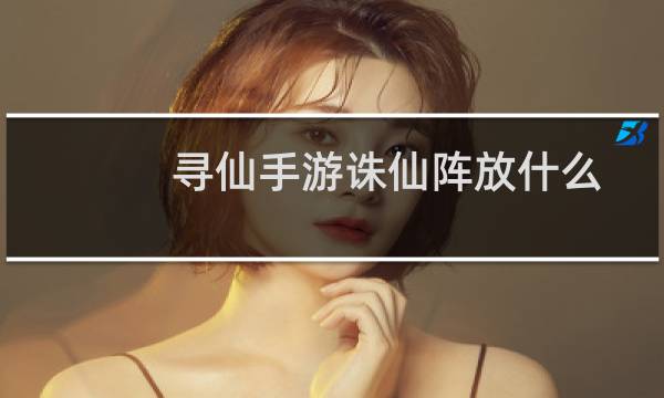 寻仙手游诛仙阵放什么