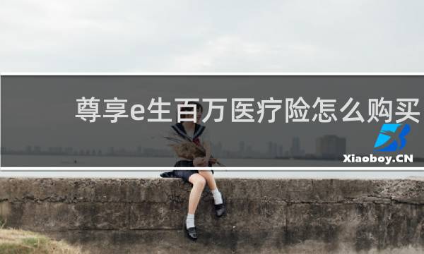 尊享e生百万医疗险怎么购买