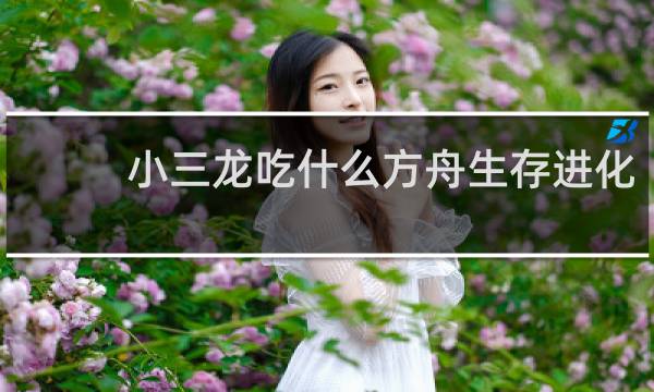 小三龙吃什么方舟生存进化