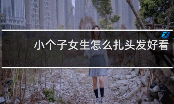 小个子女生怎么扎头发好看
