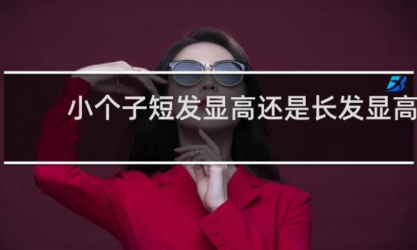 小个子短发显高还是长发显高