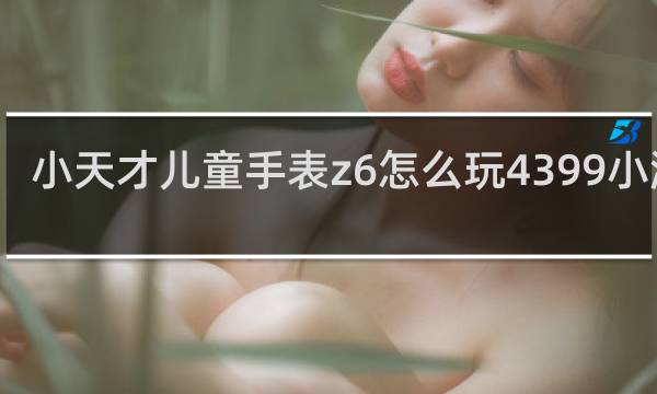 小天才儿童手表z6怎么玩4399小游戏
