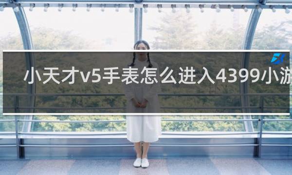 小天才v5手表怎么进入4399小游戏