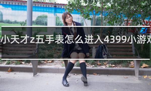 小天才z五手表怎么进入4399小游戏网站
