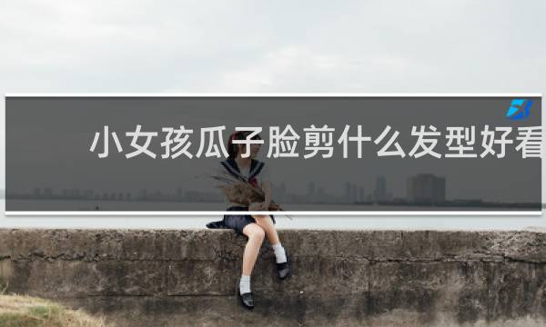 小女孩瓜子脸剪什么发型好看