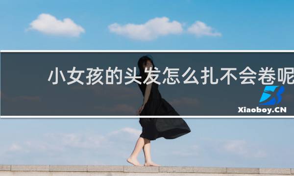 小女孩的头发怎么扎不会卷呢