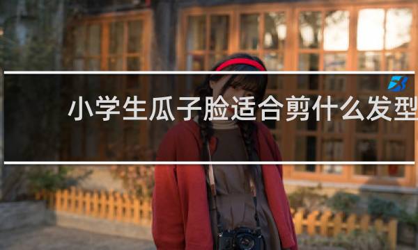 小学生瓜子脸适合剪什么发型