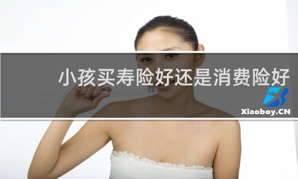 小孩买寿险好还是消费险好