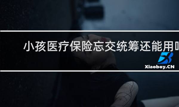 小孩医疗保险忘交统筹还能用吗