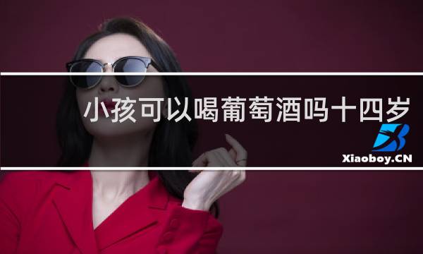 小孩可以喝葡萄酒吗十四岁
