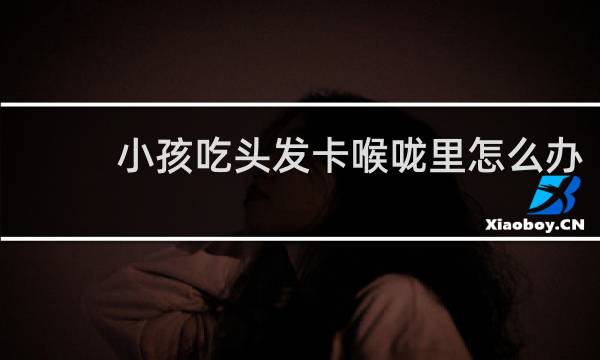小孩吃头发卡喉咙里怎么办