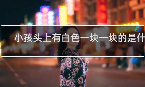 小孩头上有白色一块一块的是什么