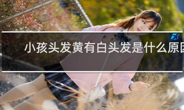 小孩头发黄有白头发是什么原因