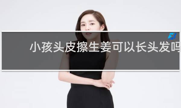 小孩头皮擦生姜可以长头发吗