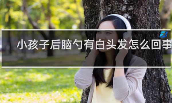 小孩子后脑勺有白头发怎么回事呢
