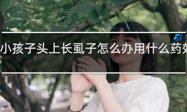 小孩子头上长虱子怎么办用什么药效果好