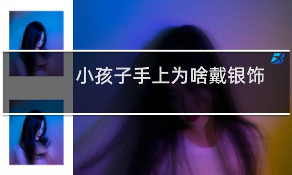 小孩子手上为啥戴银饰