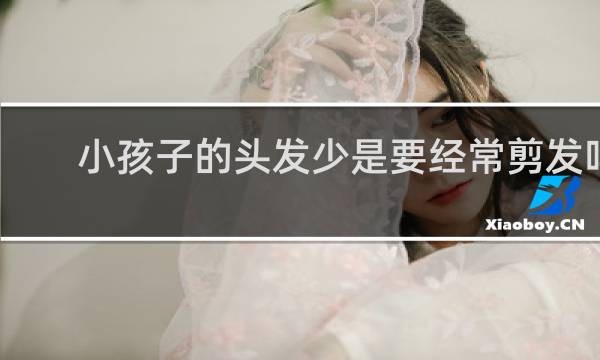 小孩子的头发少是要经常剪发吗