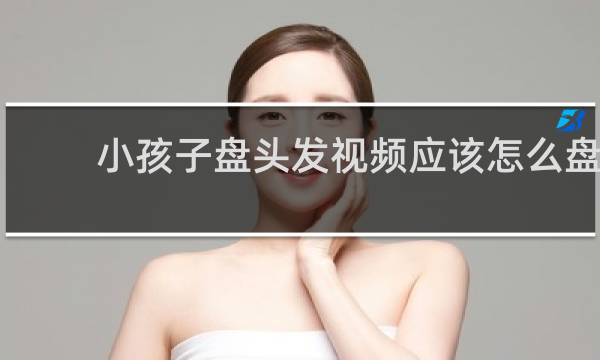 小孩子盘头发视频应该怎么盘