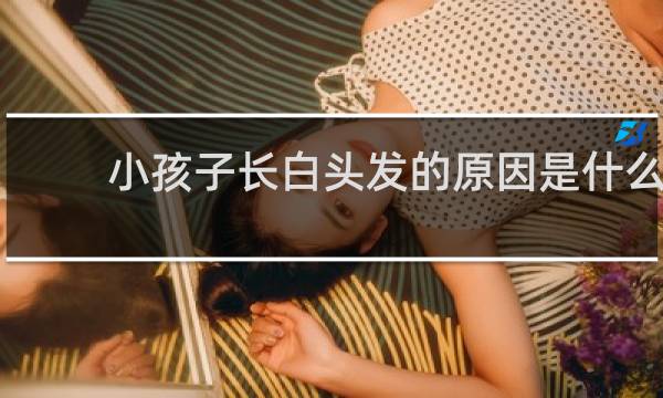 小孩子长白头发的原因是什么