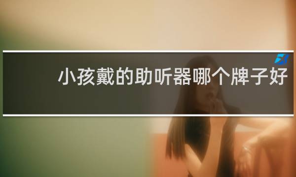 小孩戴的助听器哪个牌子好