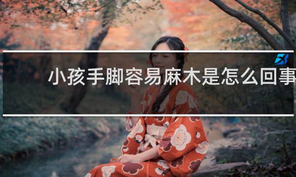 小孩手脚容易麻木是怎么回事