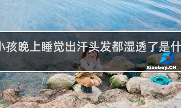 小孩晚上睡觉出汗头发都湿透了是什么原因