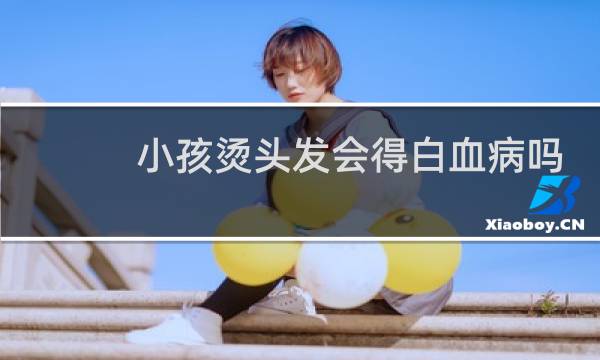 小孩烫头发会得白血病吗