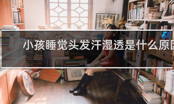 小孩睡觉头发汗湿透是什么原因