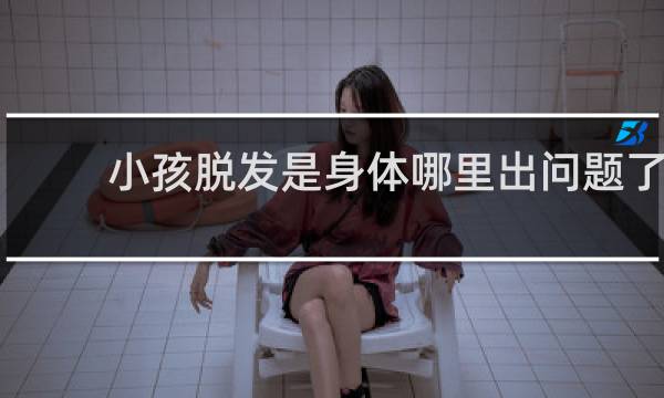 小孩脱发是身体哪里出问题了