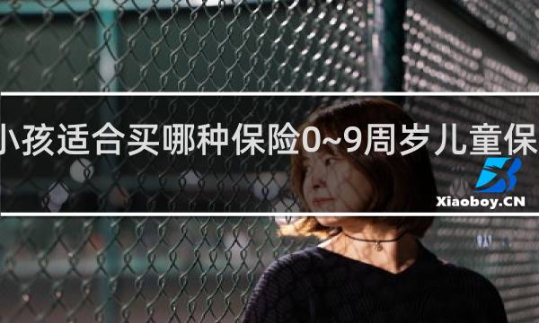 小孩适合买哪种保险0~9周岁儿童保险推荐!