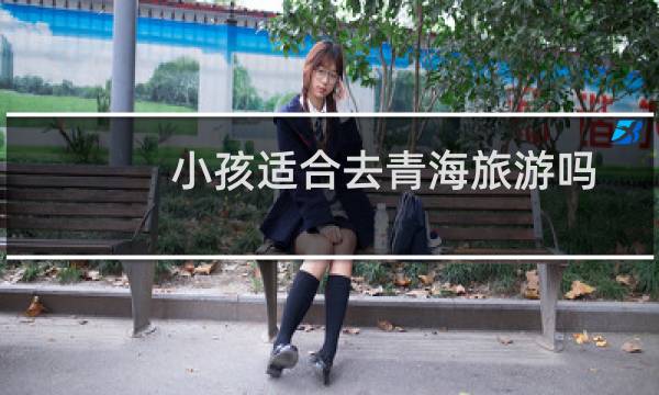 小孩适合去青海旅游吗