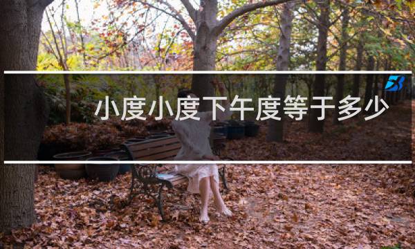 小度小度下午度等于多少