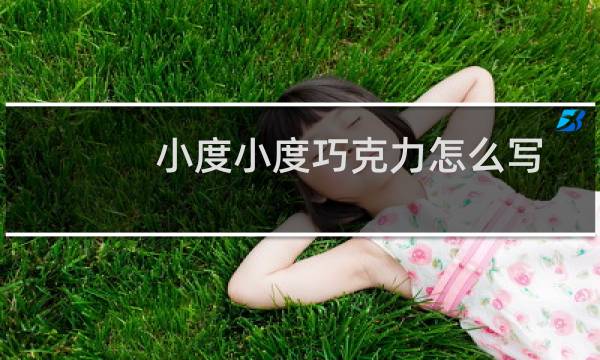 小度小度巧克力怎么写