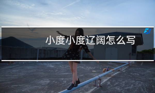 小度小度辽阔怎么写