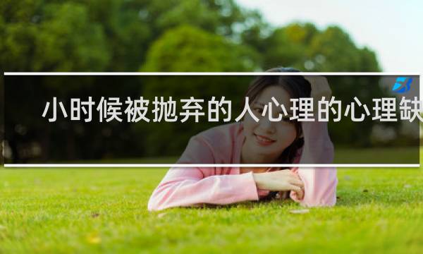 小时候被抛弃的人心理的心理缺陷