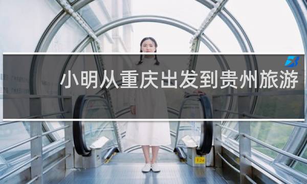 小明从重庆出发到贵州旅游