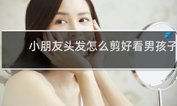 小朋友头发怎么剪好看男孩子