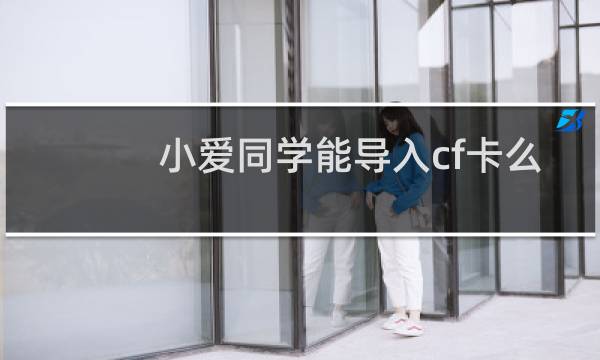 小爱同学能导入cf卡么