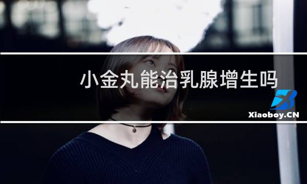 小金丸能治乳腺增生吗
