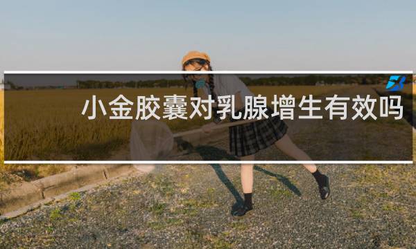 小金胶囊对乳腺增生有效吗