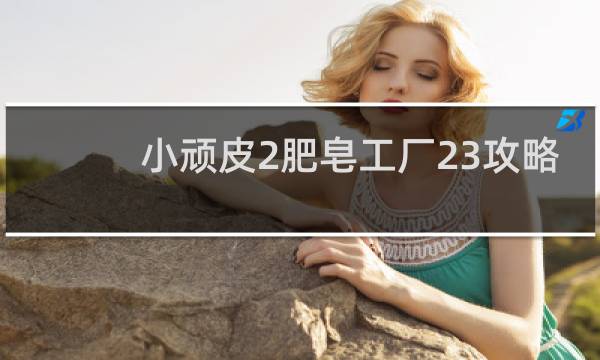 小顽皮2肥皂工厂23攻略