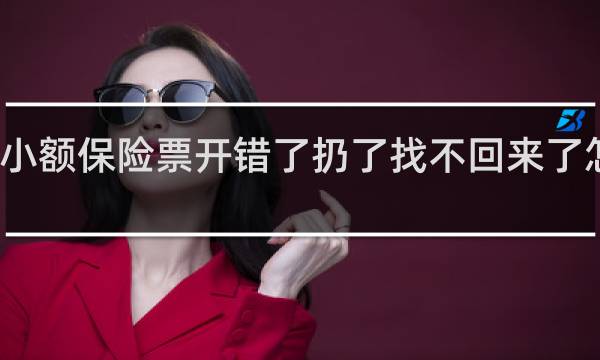 小额保险票开错了扔了找不回来了怎么办