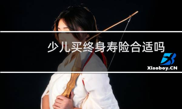 少儿买终身寿险合适吗