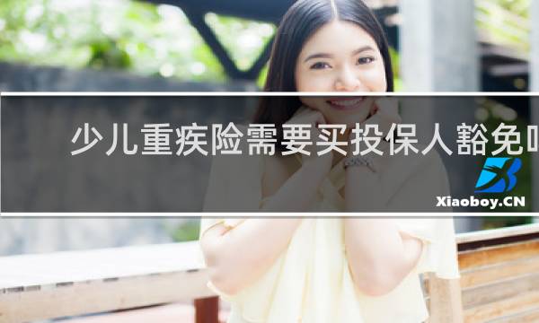 少儿重疾险需要买投保人豁免吗