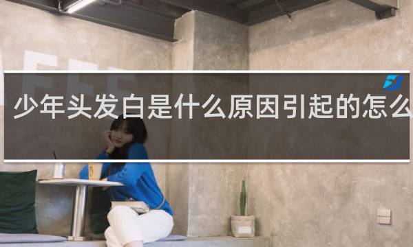 少年头发白是什么原因引起的怎么治疗
