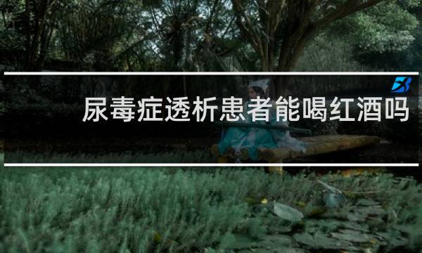 尿毒症透析患者能喝红酒吗