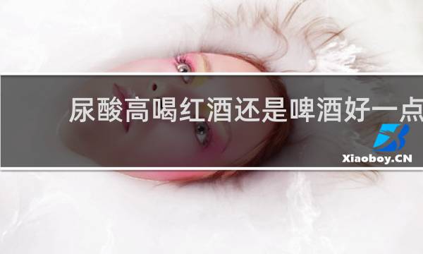 尿酸高喝红酒还是啤酒好一点