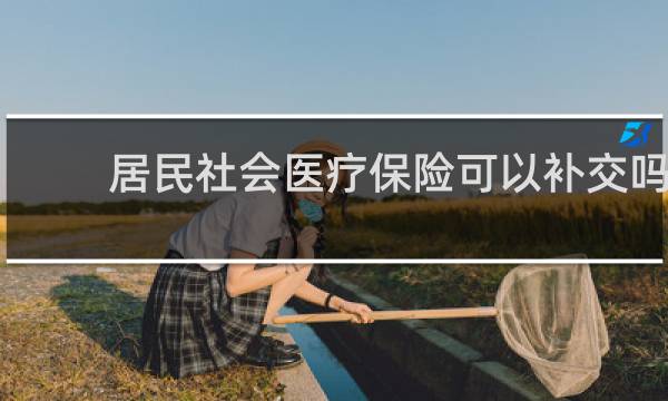 居民社会医疗保险可以补交吗